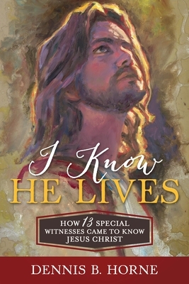 I Know He Lives: How 13 Special Witnesses Came to Know Jesus Christ by Dennis Horne