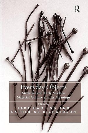 Everyday Objects: Medieval and Early Modern Material Culture and Its Meanings by Tara Hamling, Catherine Richardson
