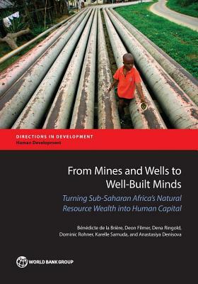 From Mines and Wells to Well-Built Minds: Turning Sub-Saharan Africa's Natural Resource Wealth Into Human Capital by Deon Filmer, Bénédicte de la Brière, Dena Ringold