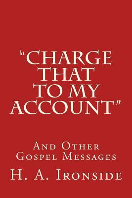 "Charge That to My Account": And Other Gospel Messages by H. a. Ironside