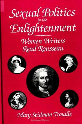 Sexual Politics in the Enlightenment: Women Writers Read Rousseau by Mary Seidman Trouille