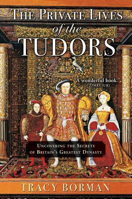 The Private Lives of the Tudors: Uncovering the Secrets of Britainas Greatest Dynasty by Tracy Borman