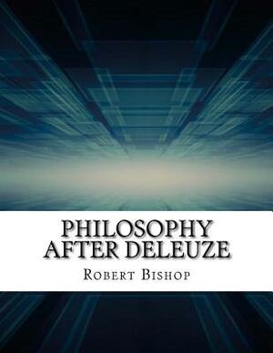 Philosophy After Deleuze by Robert Bishop