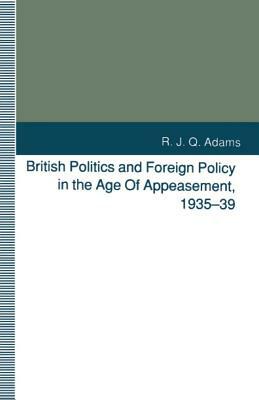 British Politics and Foreign Policy in the Age of Appeasement, 1935-39 by R. J. Q. Adams