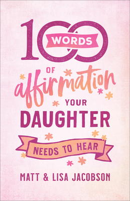 100 Words of Affirmation Your Daughter Needs to Hear by Lisa Jacobson, Matt Jacobson