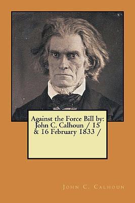 Against the Force Bill by: John C. Calhoun / 15 & 16 February 1833 / by John C. Calhoun