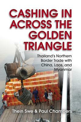 Cashing in Across the Golden Triangle: Thailand's Northern Border Trade with China, Laos, and Myanmar by Paul Chambers, Thein Swe