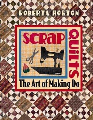 Scrap Quilts: The Art of Making Do by Roberta Horton, Roberta Horton