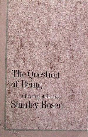 The Question of Being: A Reversal of Heidegger by Stanley Rosen