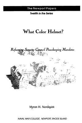 What Color Helmet? Reforming Security Council Peacekeeping Mandates: Naval War College Newport Papers 12 by Myron H. Nordquist, Naval War College Press