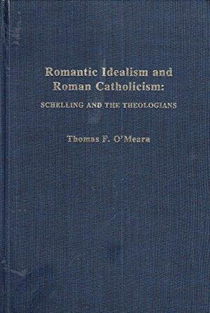 Romantic Idealism and Roman Catholicism: Schelling and the Theologians by Thomas F. O'Meara