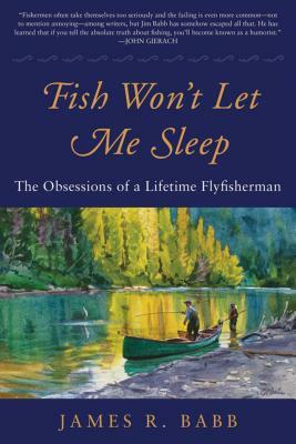 Fish Won't Let Me Sleep: The Obsessions of a Lifetime Flyfisherman by James R. Babb