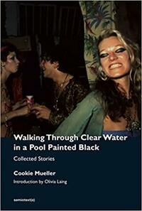 Walking Through Clear Water in a Pool Painted Black: Collected Stories by Cookie Mueller