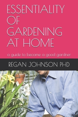 Essentiality of Gardening at Home: a guide to become a good gardner by Regan Johnson