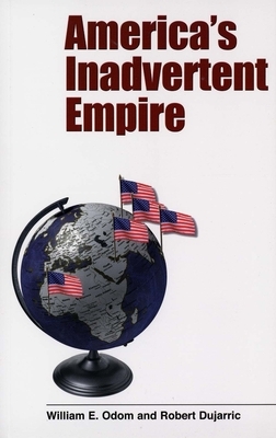 America's Inadvertent Empire by William E. Odom, Robert Dujarric