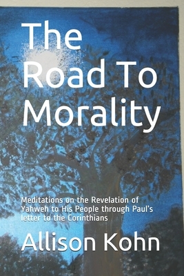 The Road To Morality: Meditations on the Revelation of Yahweh to His People through Paul's letter to the Corinthians by Allison Kohn