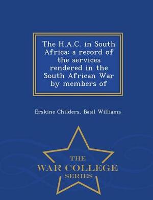 The H.A.C. in South Africa: A Record of the Services Rendered in the South African War by Members of - War College Series by Erskine Childers, Basil Williams