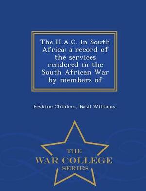 The H.A.C. in South Africa: A Record of the Services Rendered in the South African War by Members of - War College Series by Basil Williams, Erskine Childers