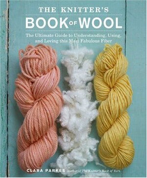 The Knitter's Book of Wool: The Ultimate Guide to Understanding, Using, and Loving this Most Fabulous Fiber by Clara Parkes