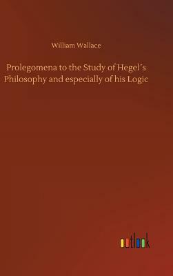 Prolegomena to the Study of Hegel´s Philosophy and Especially of His Logic by William Wallace