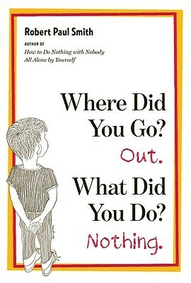 Where Did You Go? Out. What Did You Do? Nothing. by Robert Paul Smith