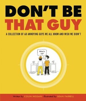 Don't Be That Guy: 51 Annoying Guys We All Know by Colin Nissan, Sean Farrell