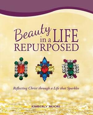 Beauty in a Life Repurposed: Reflecting Christ through a Life that Sparkles by Kimberly Moore