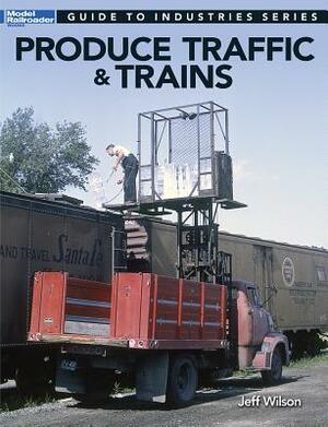 Produce Traffic & Trains: Model Railroaders Guide to Industries by Jeff Wilson