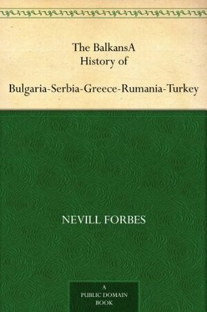 The BalkansA History of Bulgaria-Serbia-Greece-Rumania-Turkey by Nevill Forbes, Arnold Joseph Toynbee, David George Hogarth, D. Mitrany