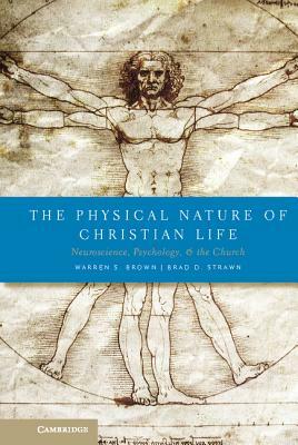 The Physical Nature of Christian Life: Neuroscience, Psychology, and the Church by Warren S. Brown, Brad D. Strawn