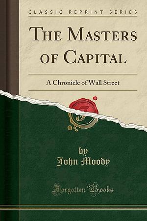The Masters of Capital: A Chronicle of Wall Street by John Moody