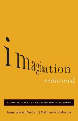 Imagination Redeemed: Glorifying God with a Neglected Part of Your Mind by Gene Edward Veith Jr., Matthew P. Ristuccia