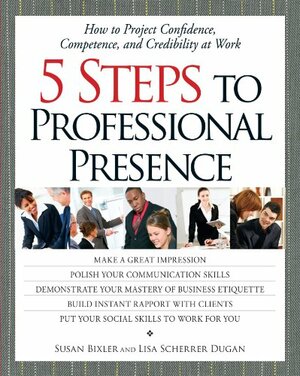 5 Steps to Professional Presence: How to Project Confidence, Competence, and Credibility at Work by Susan Bixler, Lisa Scherver Dugan