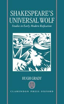 Shakespeare's Universal Wolf: Postmodernist Studies in Early Modern Reification by Hugh Grady