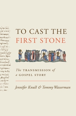 To Cast the First Stone: The Transmission of a Gospel Story by Jennifer Knust, Tommy Wasserman