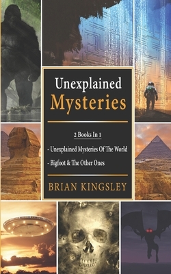 Unexplained Mysteries: 2 Books In 1 - Unexplained Mysteries Of The World, Bigfoot & The Other Ones by Brian Kingsley
