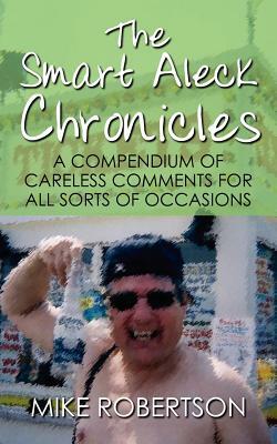 The Smart Aleck Chronicles: A Compendium of Careless Comments for All Sorts of Occasions by Mike Robertson