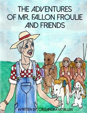 The Advenures of Mr. Fallon Froulie and Friends by Cassandra M. Allen