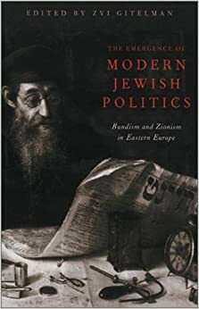 The Emergence Of Modern Jewish Politics: Bundism And Zionism In Eastern Europe by Zvi Y. Gitelman