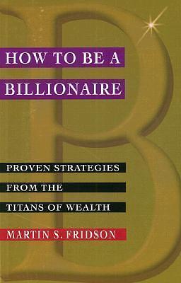 How to be a Billionaire: Proven Strategies from the Titans of Wealth by Martin S. Fridson, Martin S. Fridson