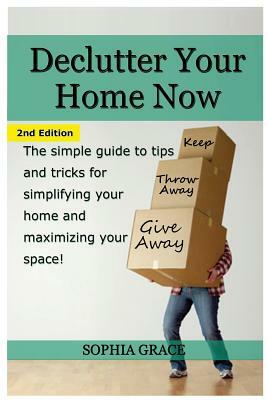 Declutter Your Home Now: The Simple Guide to Tips and Tricks for Simplifying Your Home and Maximizing Your Space by Sophia Grace