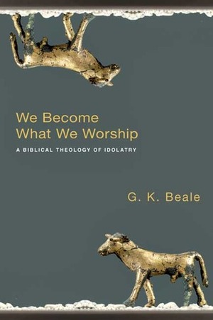 We Become What We Worship: A Biblical Theology of Idolatry by G.K. Beale