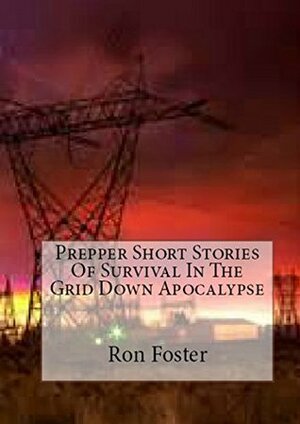 Prepper Short Stories Of Survival In The Grid Down Apocalypse by Ron Foster