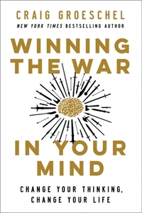 Winning the War in Your Mind: Change Your Thinking, Change Your Life by Craig Groeschel