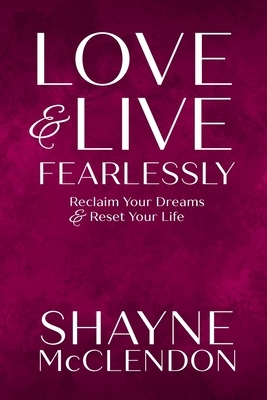 Love & Live Fearlessly: Reclaim Your Dreams & Reset Your Life by Shayne McClendon