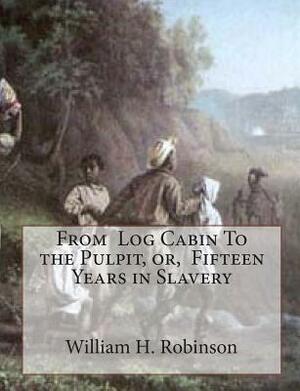 From Log Cabin To the Pulpit, or, Fifteen Years in Slavery by William H. Robinson