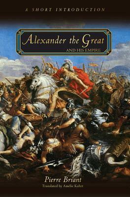 Alexander the Great and His Empire: A Short Introduction by Pierre Briant, Amélie Kuhrt