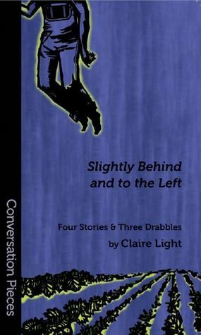 Slightly Behind And To The Left: Four Stories And Three Drabbles by Claire Light