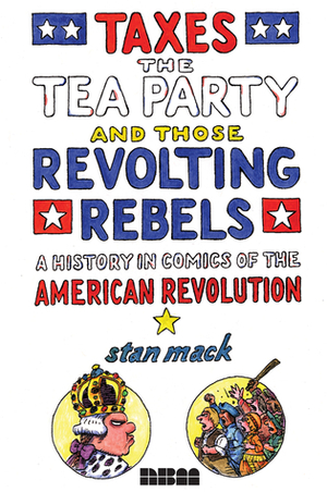 Taxes, the Tea Party, and Those Revolting Rebels: A History in Comics of the American Revolution by Stan Mack