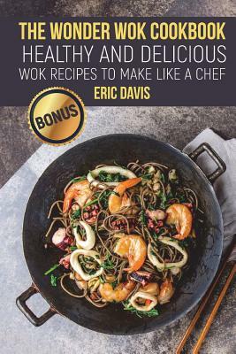 The Wonder Wok Cookbook: Healthy and Delicious Wok Recipes to Make like a Chef by Eric Davis